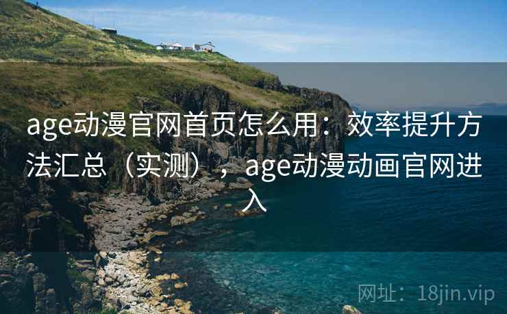 age动漫官网首页怎么用：效率提升方法汇总（实测），age动漫动画官网进入  第2张