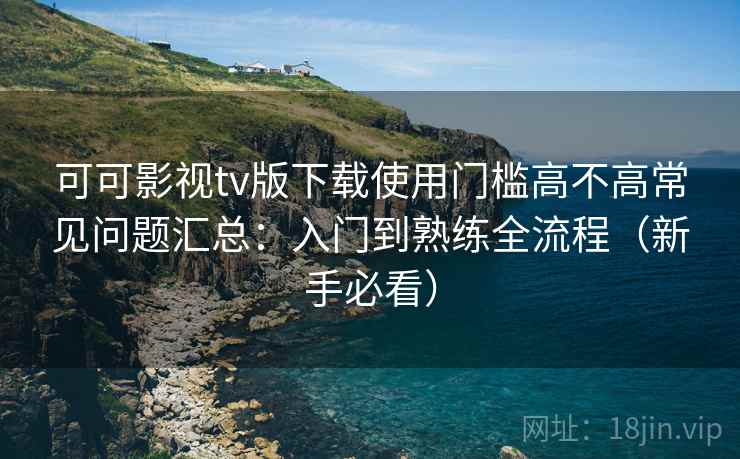 可可影视tv版下载使用门槛高不高常见问题汇总:入门到熟练全流程(新手必看) 第1张 可可影视tv版下载使用门槛高不高常见问题汇总:入门到熟练全流程(新手必看) 第1张