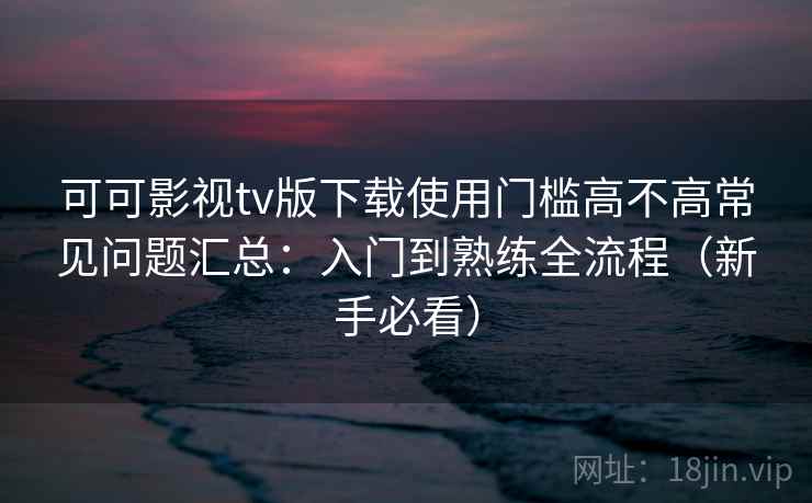 可可影视tv版下载使用门槛高不高常见问题汇总:入门到熟练全流程(新手必看) 第2张 可可影视tv版下载使用门槛高不高常见问题汇总:入门到熟练全流程(新手必看) 第2张