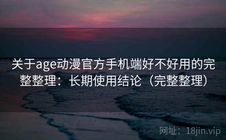 关于age动漫官方手机端好不好用的完整整理:长期使用结论(完整整理) 第2张 关于age动漫官方手机端好不好用的完整整理:长期使用结论(完整整理) 第2张