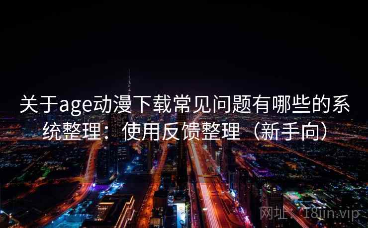 关于age动漫下载常见问题有哪些的系统整理:使用反馈整理(新手向) 第2张 关于age动漫下载常见问题有哪些的系统整理:使用反馈整理(新手向) 第2张