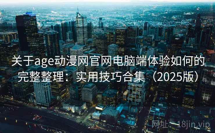 关于age动漫网官网电脑端体验如何的完整整理：实用技巧合集（2025版）  第2张
