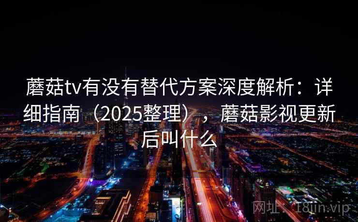 蘑菇tv有没有替代方案深度解析：详细指南（2025整理），蘑菇影视更新后叫什么  第2张