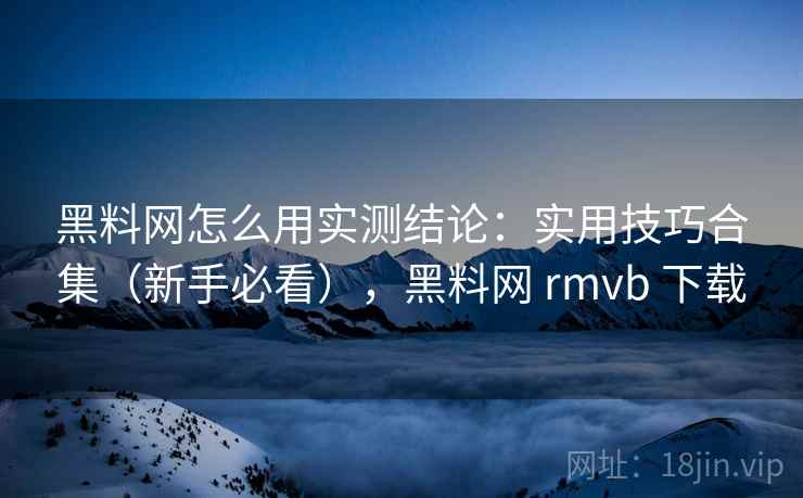 黑料网怎么用实测结论：实用技巧合集（新手必看），黑料网 rmvb 下载  第2张