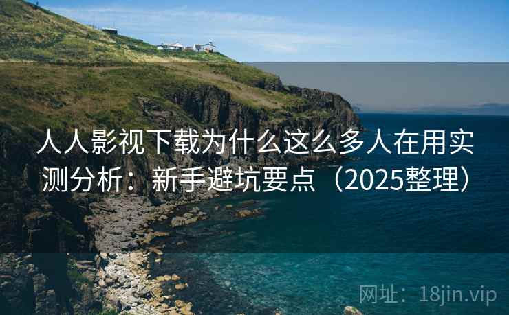 人人影视下载为什么这么多人在用实测分析：新手避坑要点（2025整理）  第2张