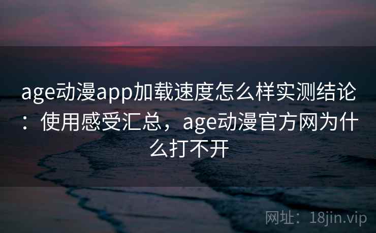 age动漫app加载速度怎么样实测结论:使用感受汇总,age动漫官方网为什么打不开 第1张 age动漫app加载速度怎么样实测结论:使用感受汇总,age动漫官方网为什么打不开 第1张