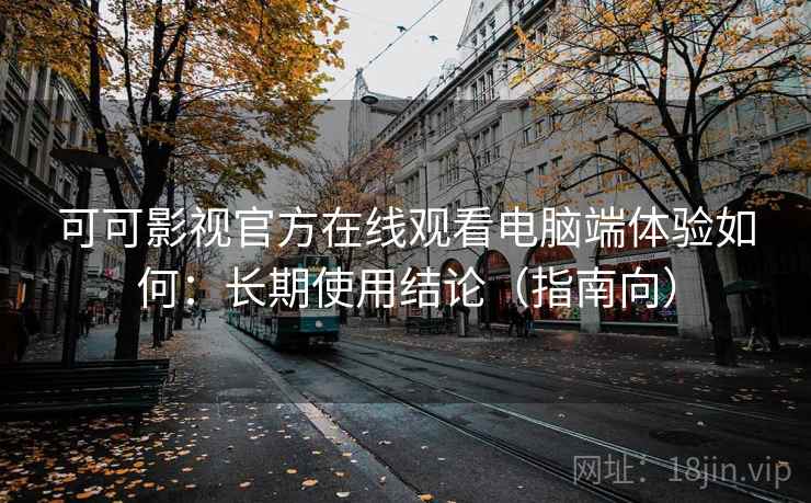 可可影视官方在线观看电脑端体验如何:长期使用结论(指南向) 第1张 可可影视官方在线观看电脑端体验如何:长期使用结论(指南向) 第1张