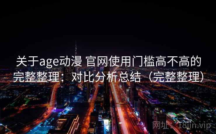 关于age动漫 官网使用门槛高不高的完整整理:对比分析总结(完整整理) 第1张 关于age动漫 官网使用门槛高不高的完整整理:对比分析总结(完整整理) 第1张