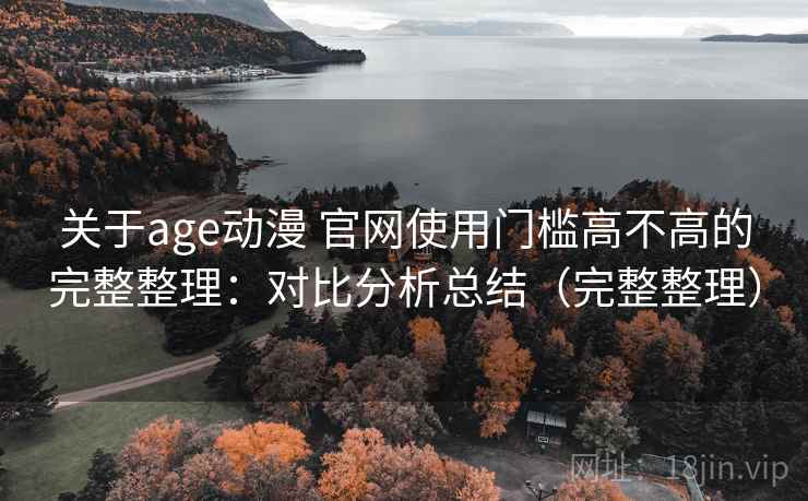 关于age动漫 官网使用门槛高不高的完整整理:对比分析总结(完整整理) 第2张 关于age动漫 官网使用门槛高不高的完整整理:对比分析总结(完整整理) 第2张