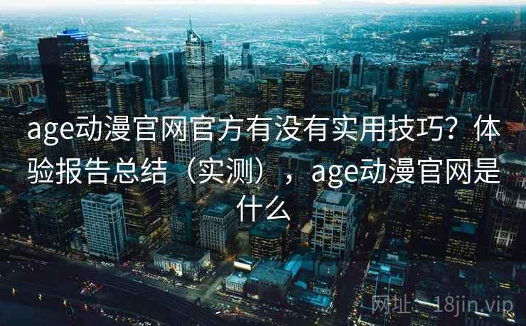 age动漫官网官方有没有实用技巧?体验报告总结(实测),age动漫官网是什么 第2张 age动漫官网官方有没有实用技巧?体验报告总结(实测),age动漫官网是什么 第2张