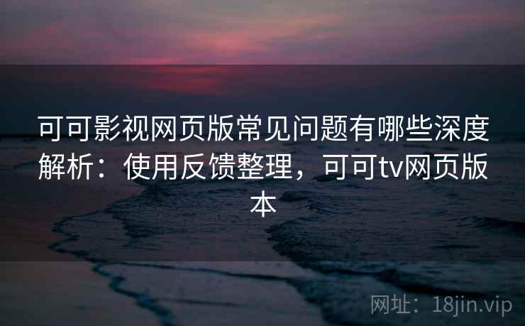 可可影视网页版常见问题有哪些深度解析：使用反馈整理，可可tv网页版本  第2张