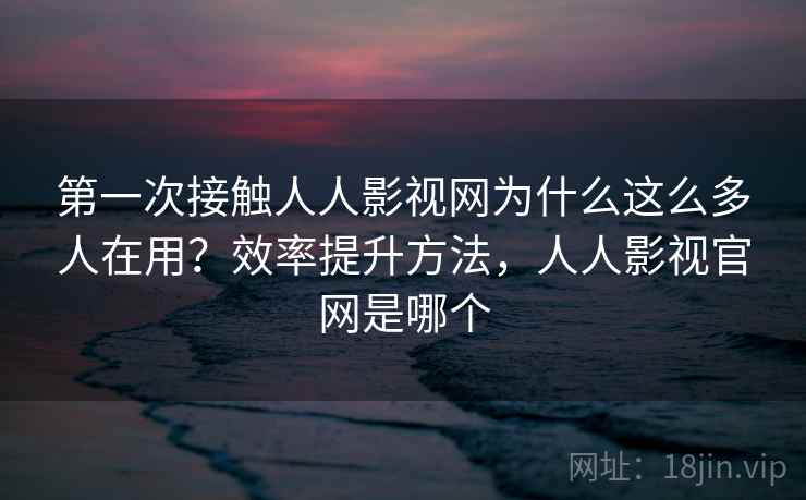 第一次接触人人影视网为什么这么多人在用?效率提升方法,人人影视官网是哪个 第2张 第一次接触人人影视网为什么这么多人在用?效率提升方法,人人影视官网是哪个 第2张