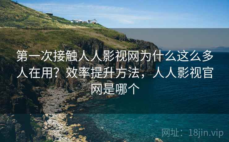 第一次接触人人影视网为什么这么多人在用?效率提升方法,人人影视官网是哪个 第1张 第一次接触人人影视网为什么这么多人在用?效率提升方法,人人影视官网是哪个 第1张