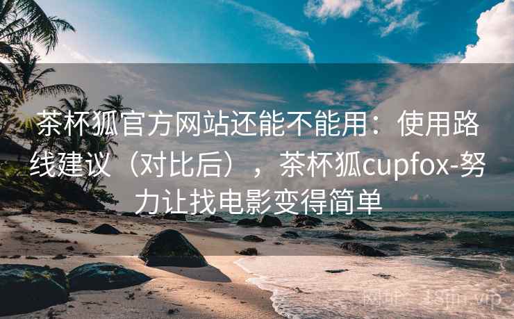 茶杯狐官方网站还能不能用：使用路线建议（对比后），茶杯狐cupfox-努力让找电影变得简单  第2张