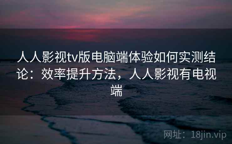 人人影视tv版电脑端体验如何实测结论:效率提升方法,人人影视有电视端 第1张 人人影视tv版电脑端体验如何实测结论:效率提升方法,人人影视有电视端 第1张