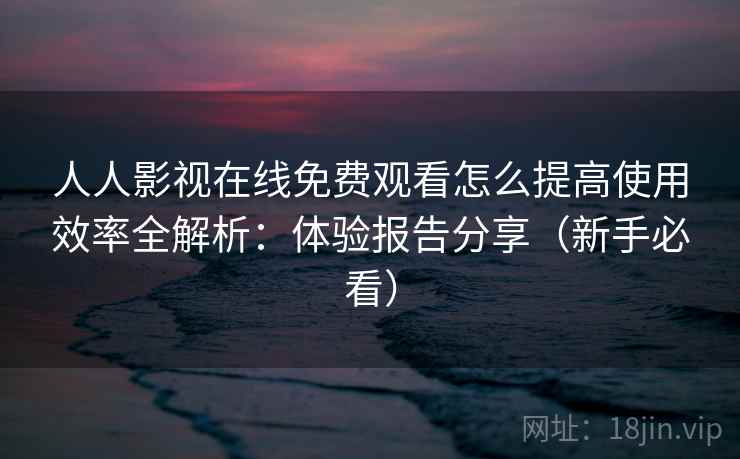人人影视在线免费观看怎么提高使用效率全解析：体验报告分享（新手必看）  第2张