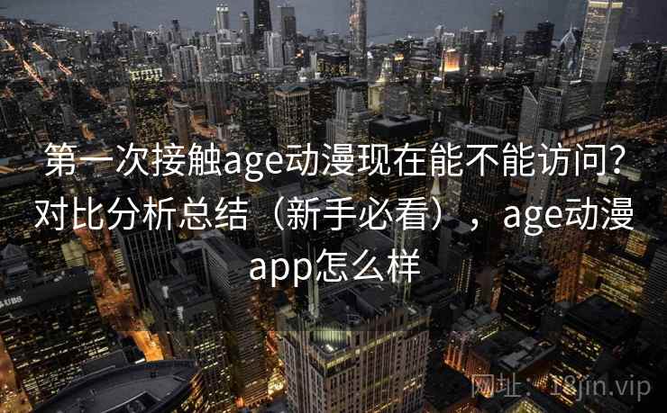 第一次接触age动漫现在能不能访问？对比分析总结（新手必看），age动漫app怎么样  第1张