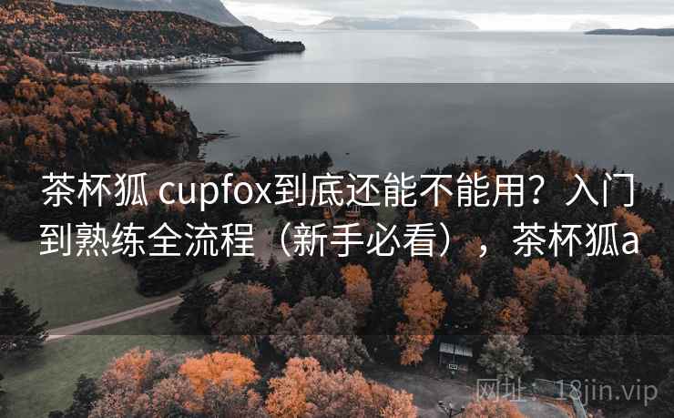 茶杯狐 cupfox到底还能不能用？入门到熟练全流程（新手必看），茶杯狐a  第2张