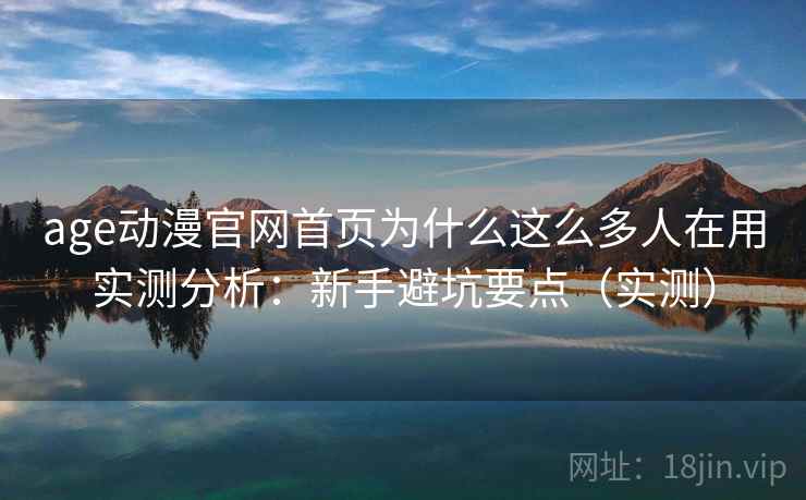 age动漫官网首页为什么这么多人在用实测分析：新手避坑要点（实测）  第1张