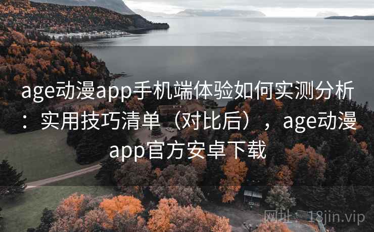 age动漫app手机端体验如何实测分析:实用技巧清单(对比后),age动漫app官方安卓下载 第1张 age动漫app手机端体验如何实测分析:实用技巧清单(对比后),age动漫app官方安卓下载 第1张