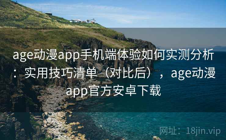 age动漫app手机端体验如何实测分析:实用技巧清单(对比后),age动漫app官方安卓下载 第2张 age动漫app手机端体验如何实测分析:实用技巧清单(对比后),age动漫app官方安卓下载 第2张