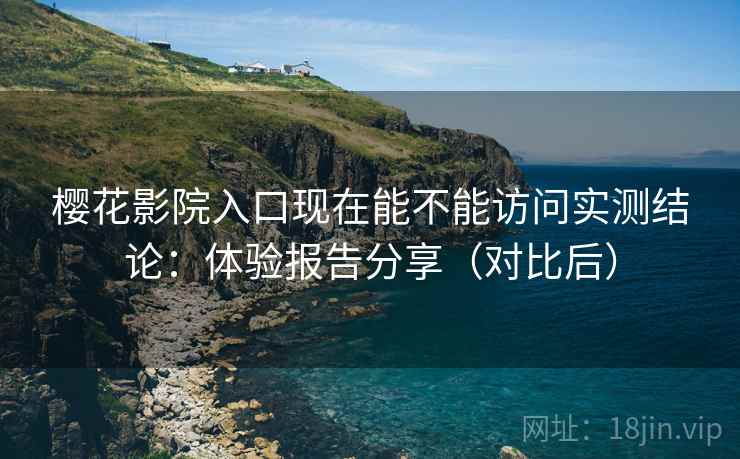 樱花影院入口现在能不能访问实测结论：体验报告分享（对比后）  第1张