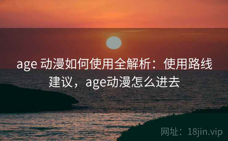 age 动漫如何使用全解析：使用路线建议，age动漫怎么进去  第1张