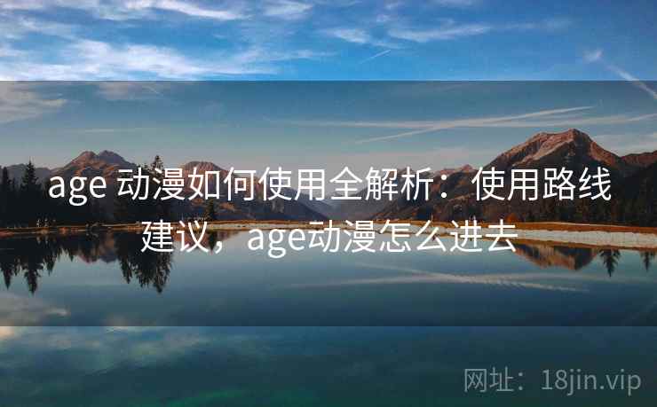 age 动漫如何使用全解析：使用路线建议，age动漫怎么进去  第2张
