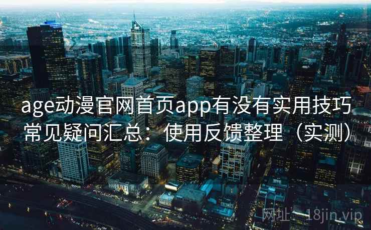 age动漫官网首页app有没有实用技巧常见疑问汇总：使用反馈整理（实测）  第1张