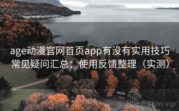 age动漫官网首页app有没有实用技巧常见疑问汇总：使用反馈整理（实测）  第2张