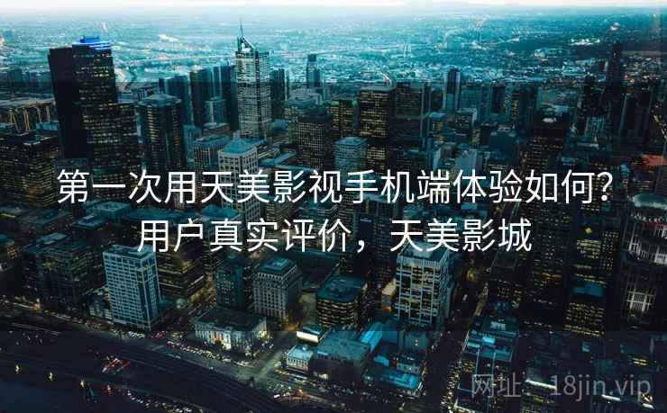 第一次用天美影视手机端体验如何？用户真实评价，天美影城  第1张