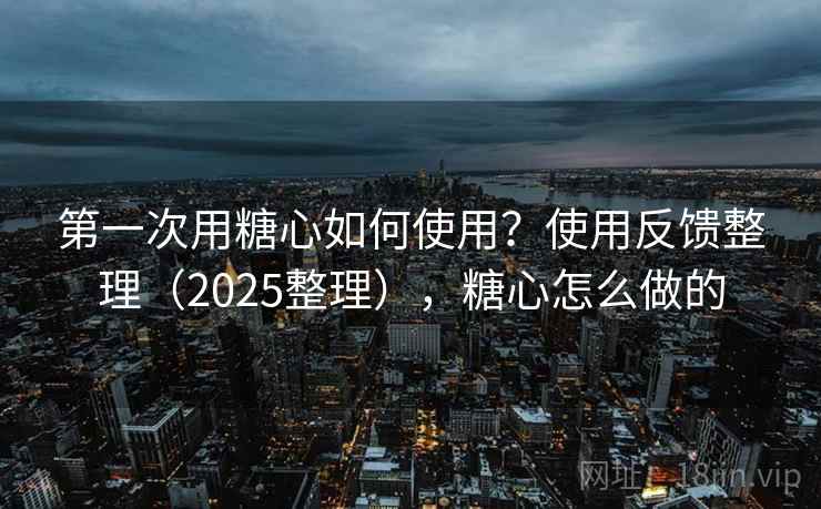 第一次用糖心如何使用？使用反馈整理（2025整理），糖心怎么做的  第1张