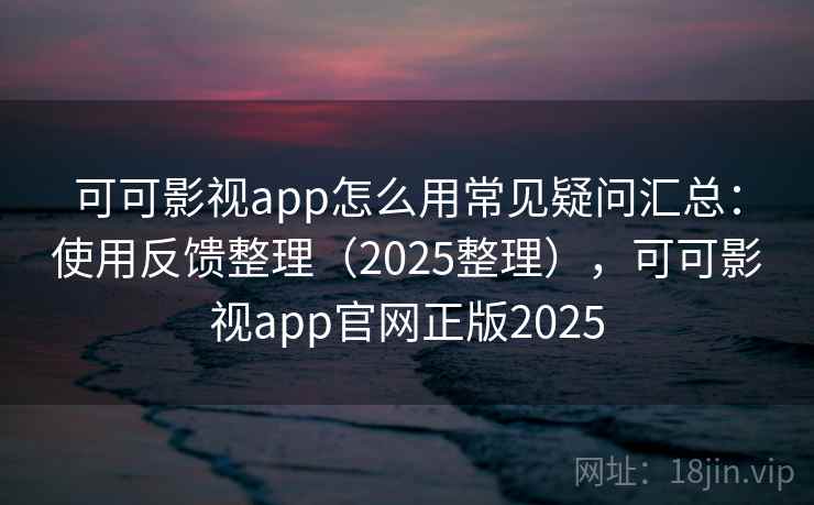 可可影视app怎么用常见疑问汇总：使用反馈整理（2025整理），可可影视app官网正版2025  第1张