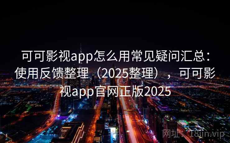 可可影视app怎么用常见疑问汇总：使用反馈整理（2025整理），可可影视app官网正版2025  第2张