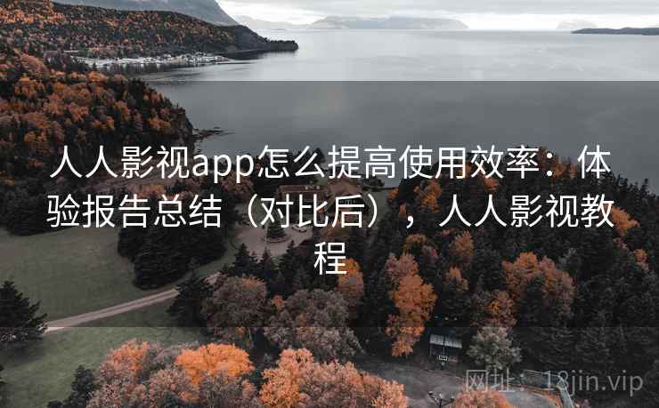 人人影视app怎么提高使用效率：体验报告总结（对比后），人人影视教程  第1张