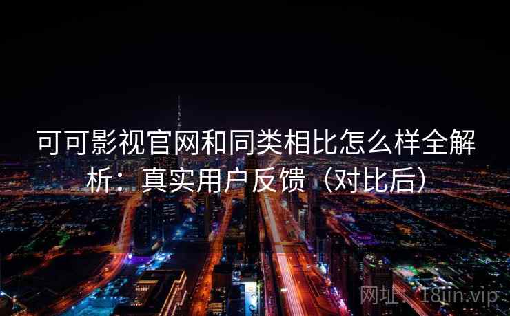 可可影视官网和同类相比怎么样全解析：真实用户反馈（对比后）  第2张