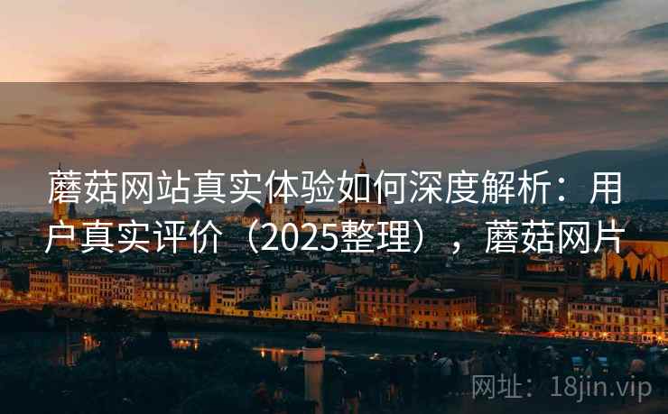 蘑菇网站真实体验如何深度解析：用户真实评价（2025整理），蘑菇网片  第1张