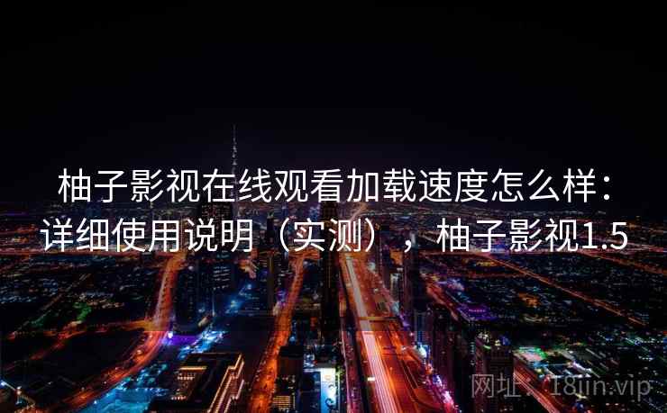 柚子影视在线观看加载速度怎么样：详细使用说明（实测），柚子影视1.5  第2张