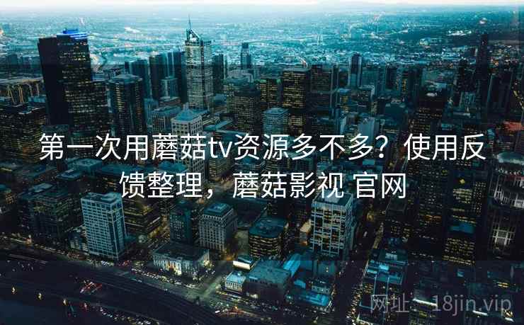 第一次用蘑菇tv资源多不多？使用反馈整理，蘑菇影视 官网  第2张