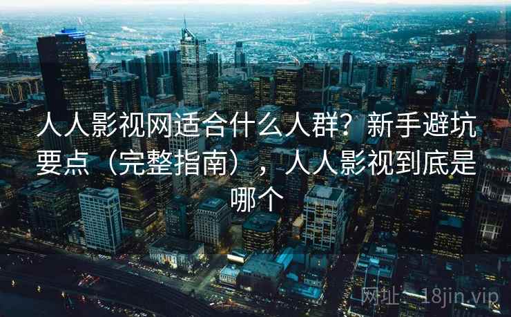 人人影视网适合什么人群？新手避坑要点（完整指南），人人影视到底是哪个  第2张