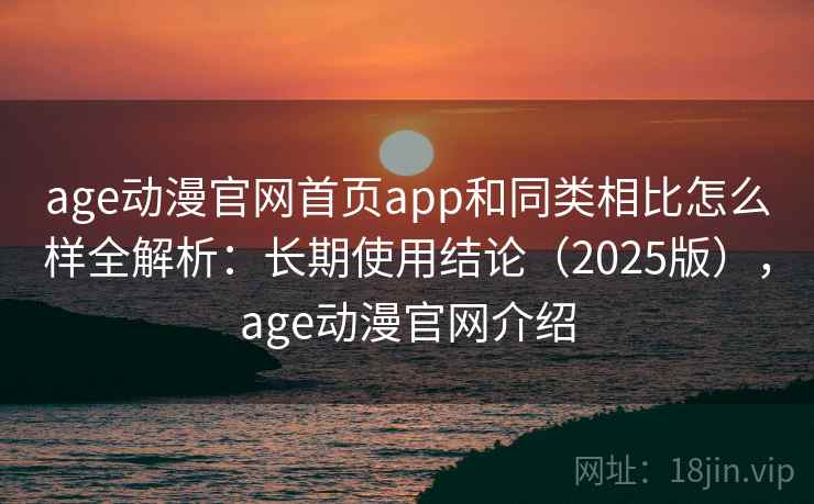 age动漫官网首页app和同类相比怎么样全解析：长期使用结论（2025版），age动漫官网介绍  第2张