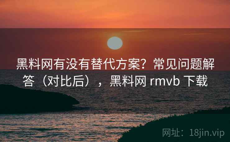 黑料网有没有替代方案？常见问题解答（对比后），黑料网 rmvb 下载  第1张