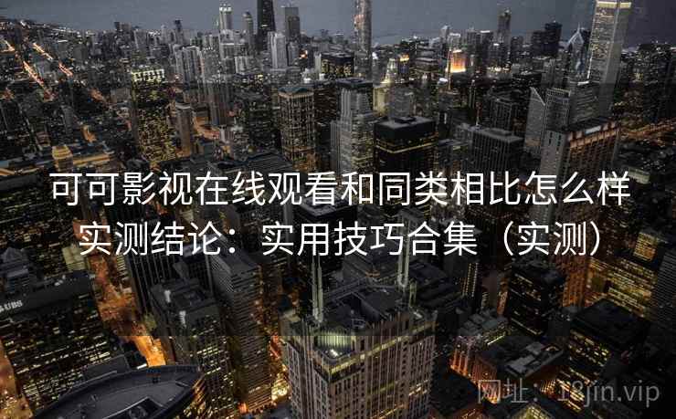 可可影视在线观看和同类相比怎么样实测结论：实用技巧合集（实测）  第2张