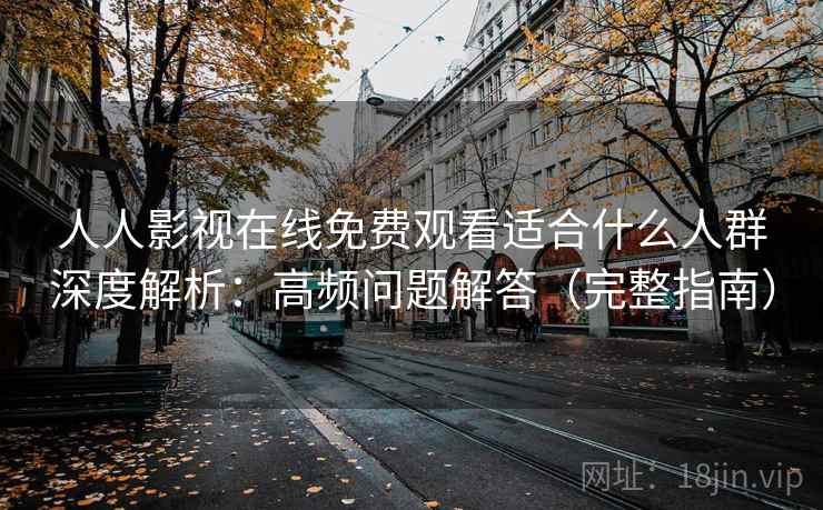人人影视在线免费观看适合什么人群深度解析：高频问题解答（完整指南）  第2张