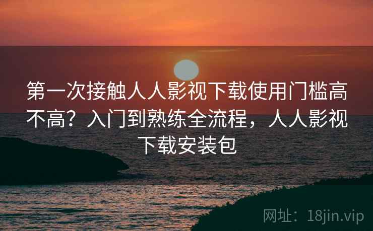 第一次接触人人影视下载使用门槛高不高?入门到熟练全流程,人人影视下载安装包 第2张 第一次接触人人影视下载使用门槛高不高?入门到熟练全流程,人人影视下载安装包 第2张