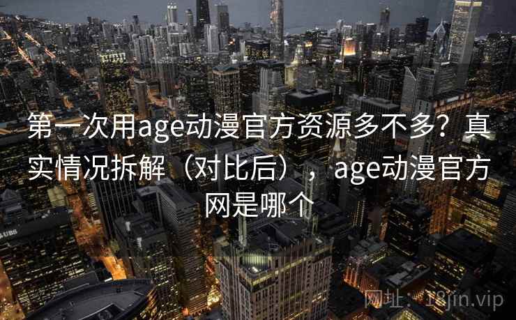 第一次用age动漫官方资源多不多？真实情况拆解（对比后），age动漫官方网是哪个  第1张