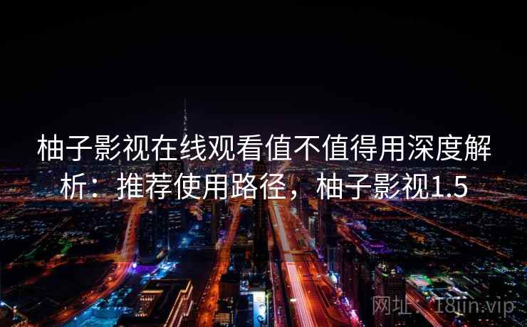 柚子影视在线观看值不值得用深度解析：推荐使用路径，柚子影视1.5  第2张