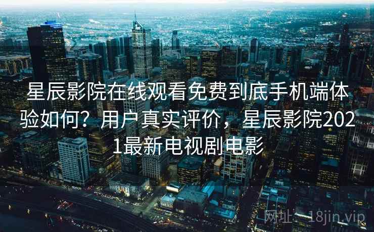 星辰影院在线观看免费到底手机端体验如何？用户真实评价，星辰影院2021最新电视剧电影  第2张