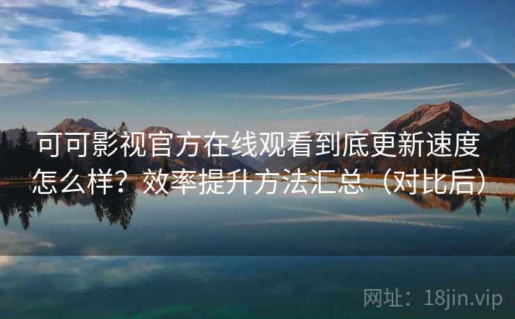 可可影视官方在线观看到底更新速度怎么样？效率提升方法汇总（对比后）  第1张