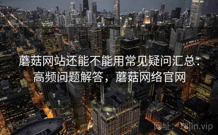 蘑菇网站还能不能用常见疑问汇总：高频问题解答，蘑菇网络官网  第1张